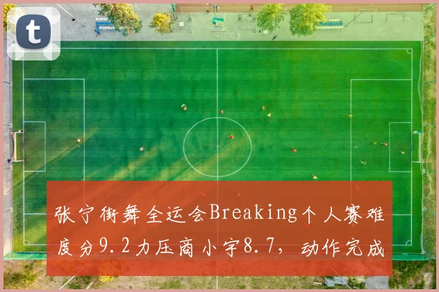 张宁街舞全运会Breaking个人赛难度分9.2力压商小宇8.7，动作完成度差距影响金牌归属