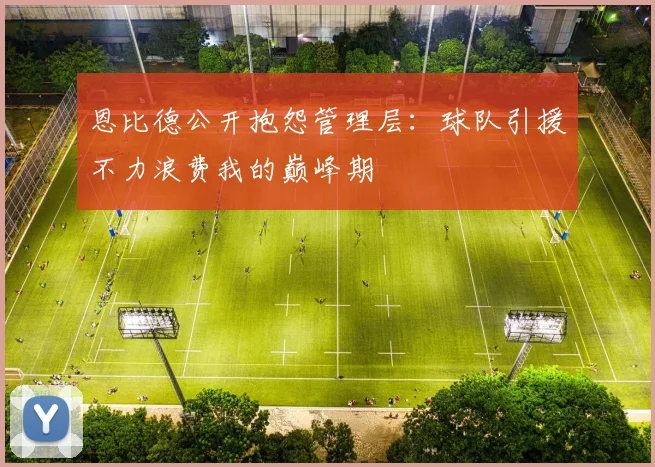 恩比德公开抱怨管理层：球队引援不力浪费我的巅峰期