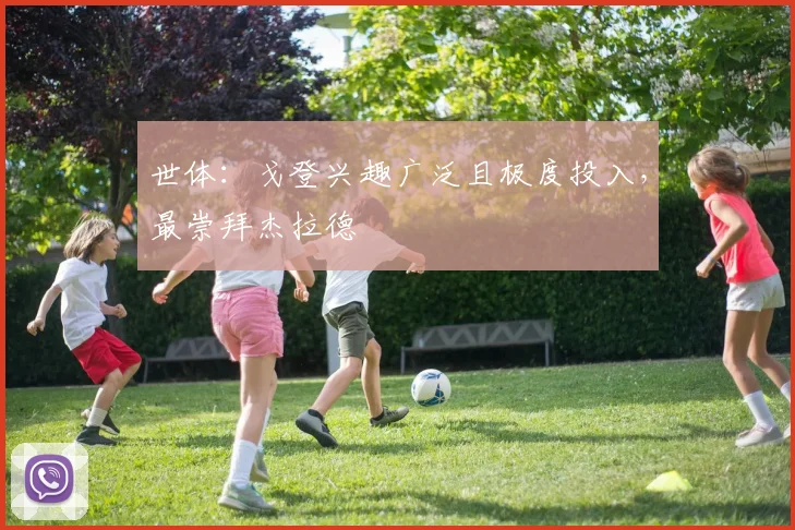 世体：戈登兴趣广泛且极度投入，最崇拜杰拉德