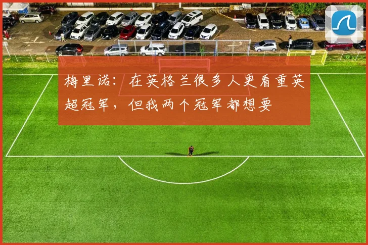梅里诺：在英格兰很多人更看重英超冠军，但我两个冠军都想要