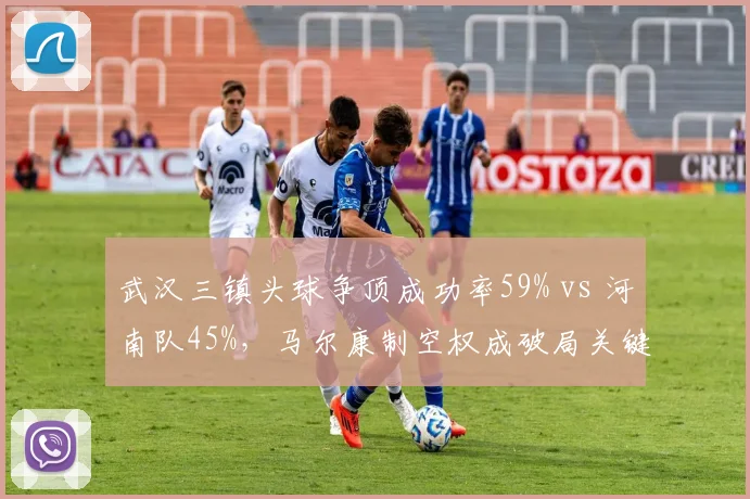 武汉三镇头球争顶成功率59% vs 河南队45%，马尔康制空权成破局关键