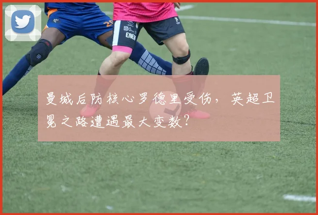 曼城后防核心罗德里受伤，英超卫冕之路遭遇最大变数？