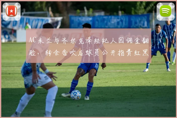 AC米兰与齐尔克泽经纪人因佣金翻脸，转会告吹后球员公开指责红黑军团“业余操作”