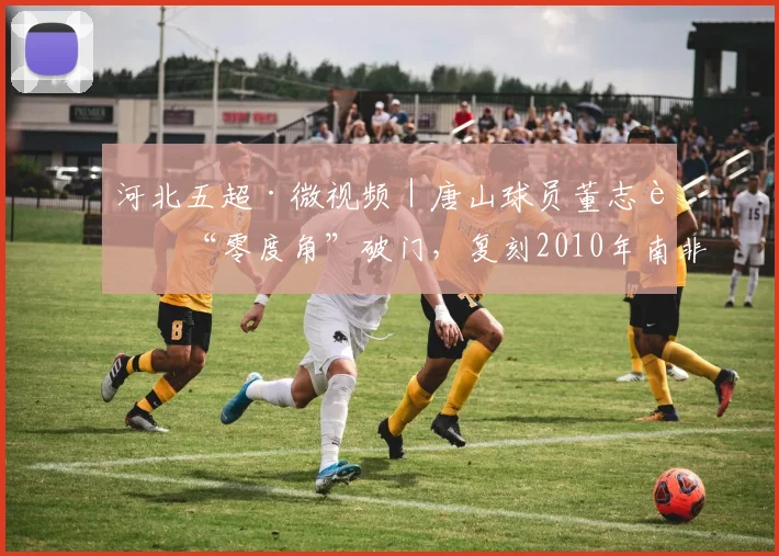 河北五超·微视频｜唐山球员董志超“零度角”破门，复刻2010年南非世界杯史诗级进球