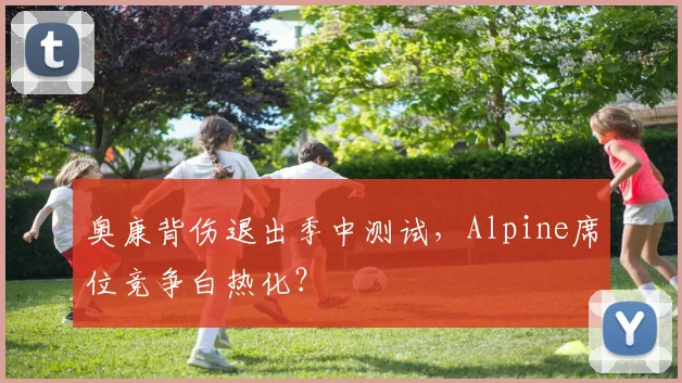 奥康背伤退出季中测试，Alpine席位竞争白热化？