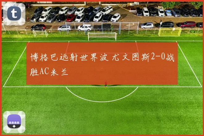 博格巴远射世界波 尤文图斯2-0战胜AC米兰