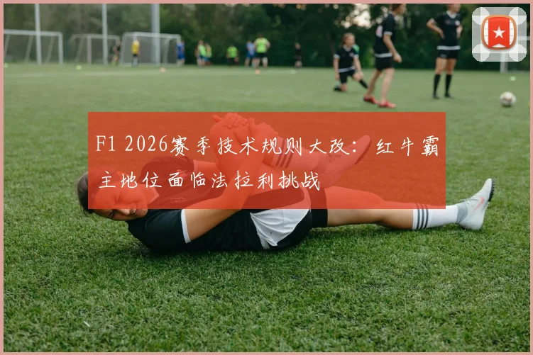 F1 2026赛季技术规则大改：红牛霸主地位面临法拉利挑战